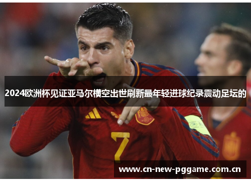 2024欧洲杯见证亚马尔横空出世刷新最年轻进球纪录震动足坛的