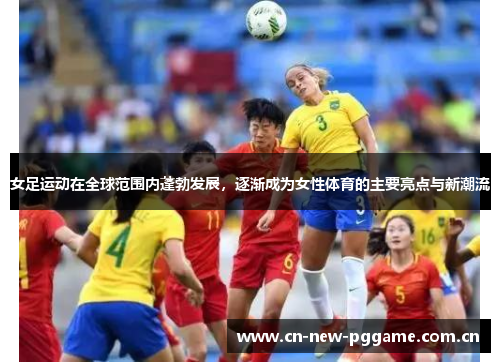 女足运动在全球范围内蓬勃发展，逐渐成为女性体育的主要亮点与新潮流